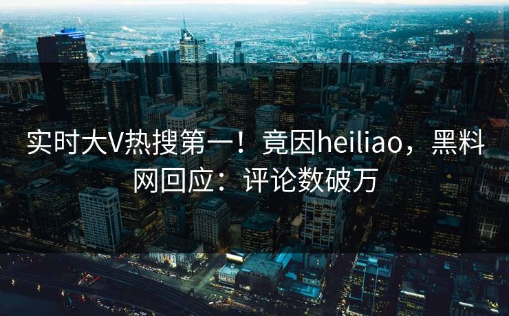实时大V热搜第一！竟因heiliao，黑料网回应：评论数破万