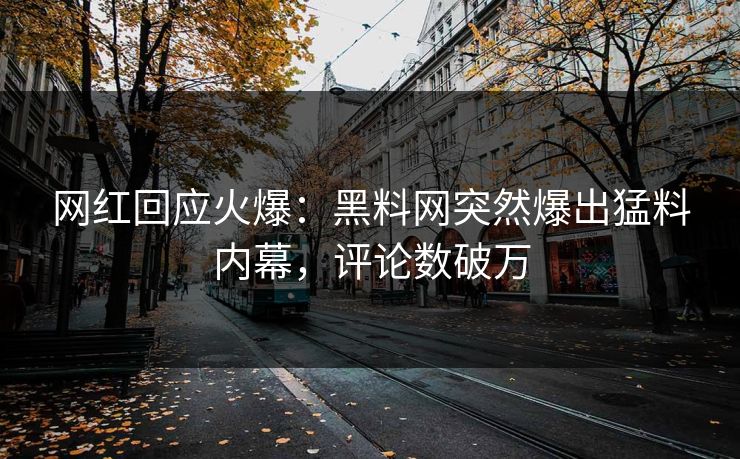 网红回应火爆：黑料网突然爆出猛料内幕，评论数破万