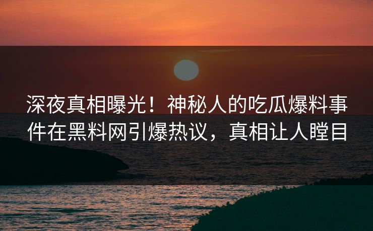 深夜真相曝光！神秘人的吃瓜爆料事件在黑料网引爆热议，真相让人瞠目