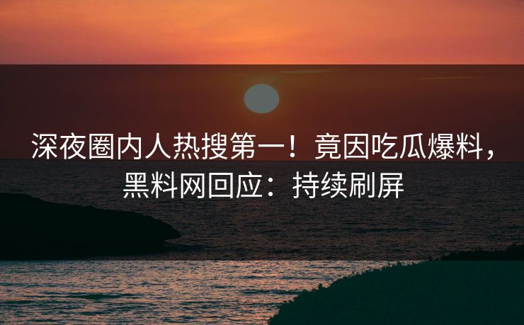 深夜圈内人热搜第一！竟因吃瓜爆料，黑料网回应：持续刷屏
