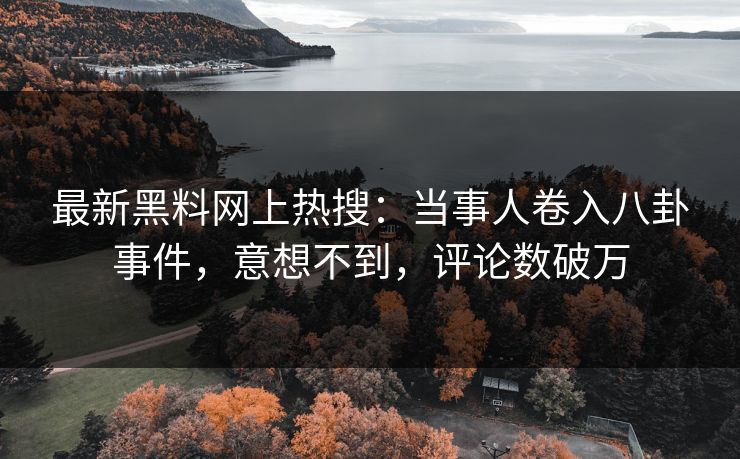 最新黑料网上热搜：当事人卷入八卦事件，意想不到，评论数破万