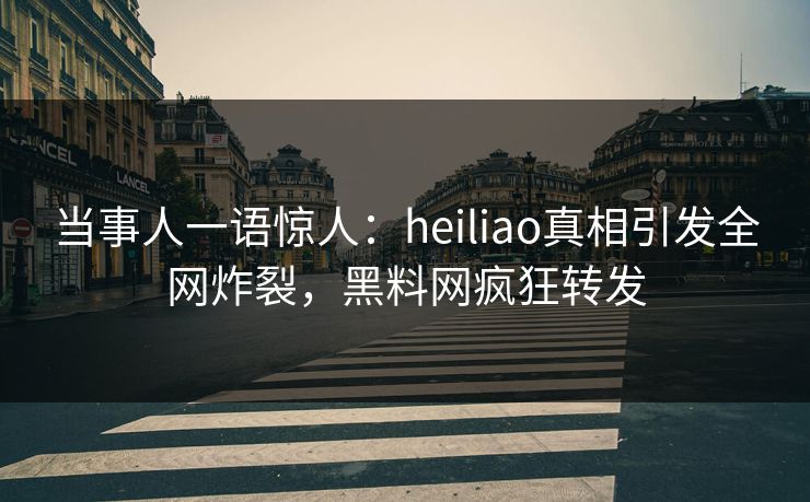 当事人一语惊人：heiliao真相引发全网炸裂，黑料网疯狂转发