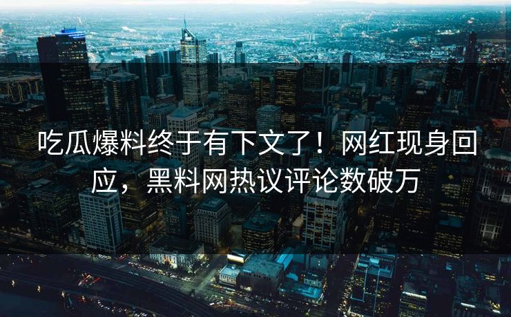 吃瓜爆料终于有下文了！网红现身回应，黑料网热议评论数破万