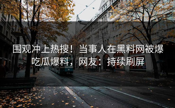 围观冲上热搜！当事人在黑料网被爆吃瓜爆料，网友：持续刷屏