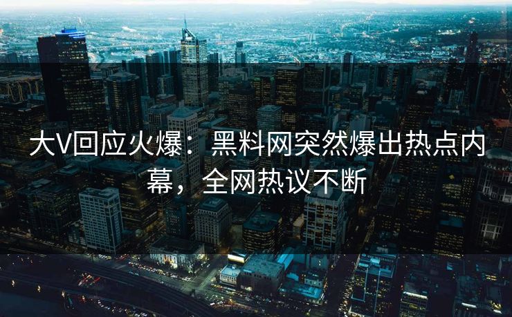 大V回应火爆：黑料网突然爆出热点内幕，全网热议不断