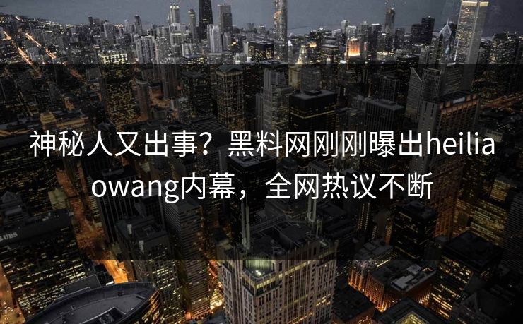 神秘人又出事？黑料网刚刚曝出heiliaowang内幕，全网热议不断