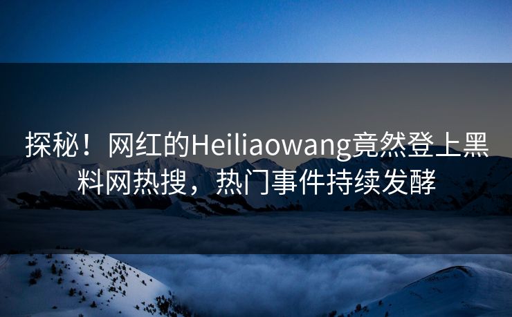 探秘！网红的Heiliaowang竟然登上黑料网热搜，热门事件持续发酵