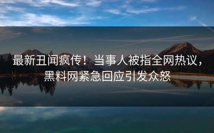 最新丑闻疯传！当事人被指全网热议，黑料网紧急回应引发众怒