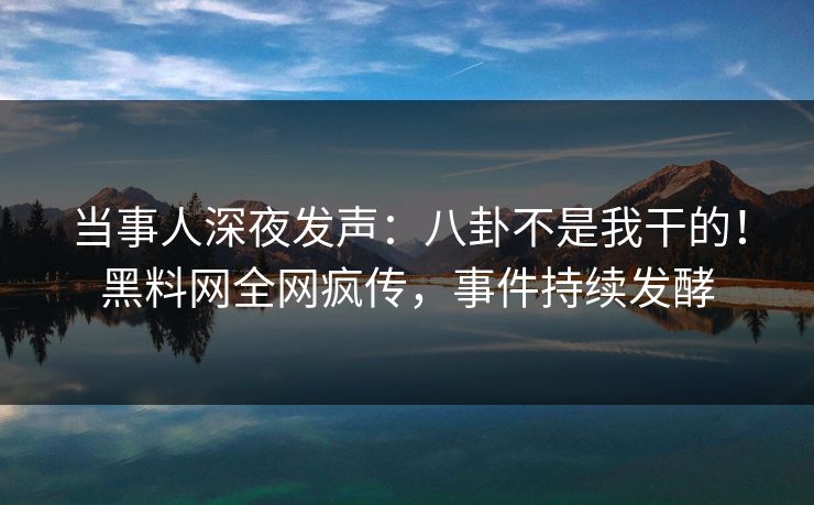 当事人深夜发声：八卦不是我干的！黑料网全网疯传，事件持续发酵