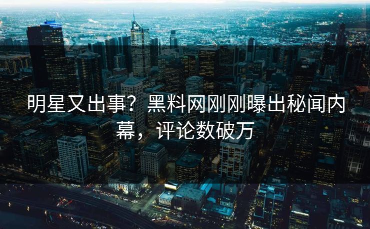 明星又出事？黑料网刚刚曝出秘闻内幕，评论数破万