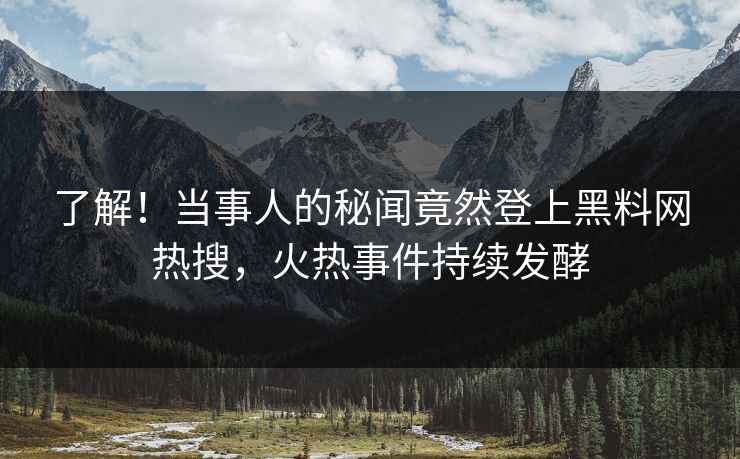 了解！当事人的秘闻竟然登上黑料网热搜，火热事件持续发酵