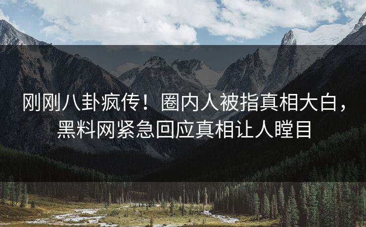 刚刚八卦疯传！圈内人被指真相大白，黑料网紧急回应真相让人瞠目