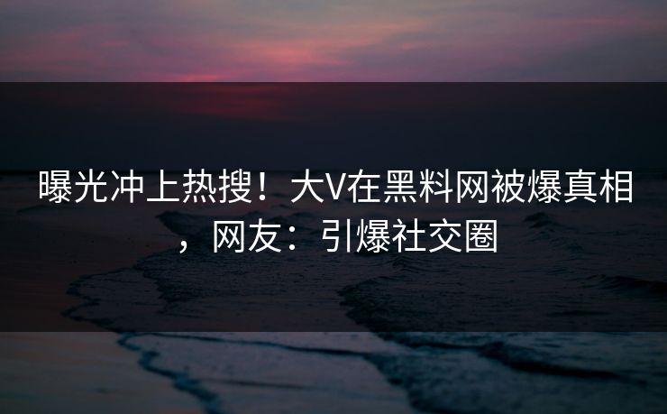 曝光冲上热搜！大V在黑料网被爆真相，网友：引爆社交圈