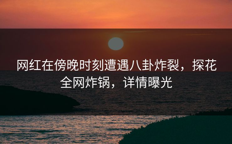 网红在傍晚时刻遭遇八卦炸裂，探花全网炸锅，详情曝光