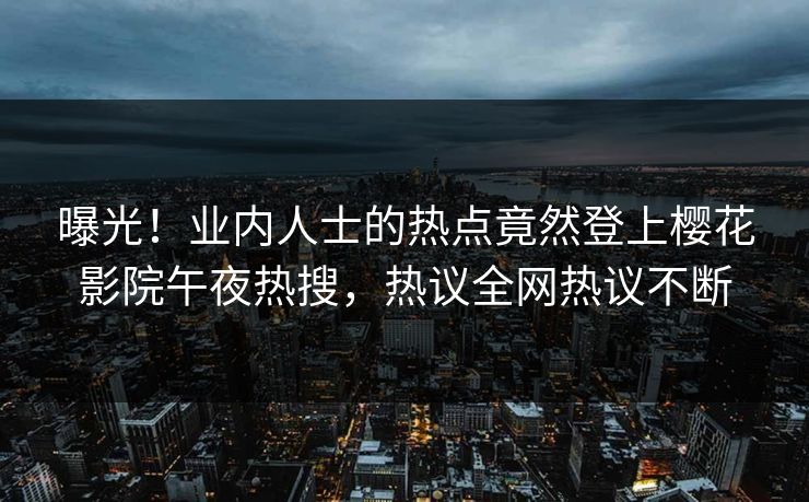 曝光！业内人士的热点竟然登上樱花影院午夜热搜，热议全网热议不断