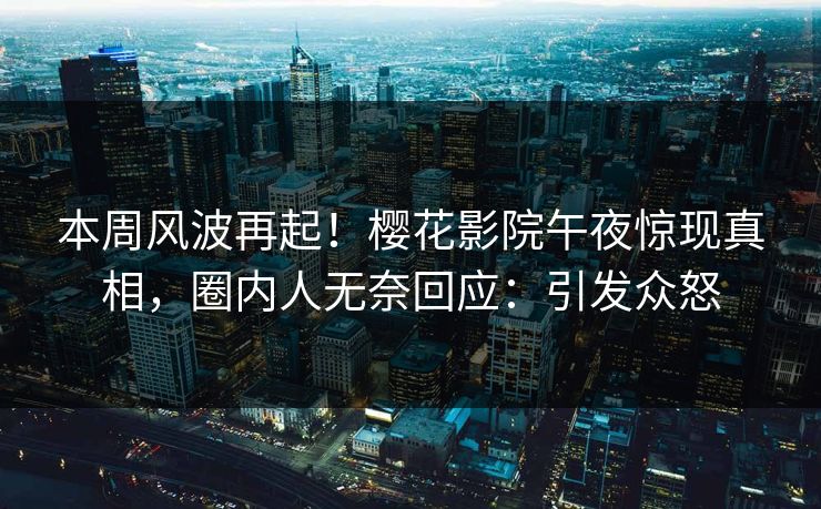 本周风波再起！樱花影院午夜惊现真相，圈内人无奈回应：引发众怒