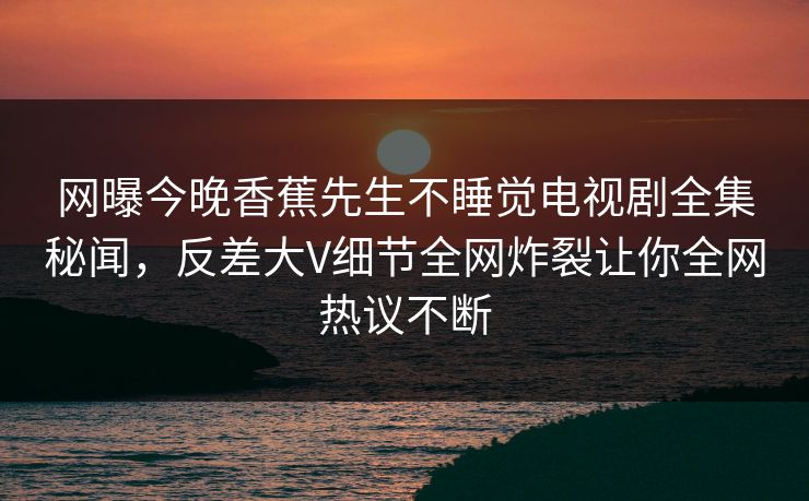 网曝今晚香蕉先生不睡觉电视剧全集秘闻，反差大V细节全网炸裂让你全网热议不断