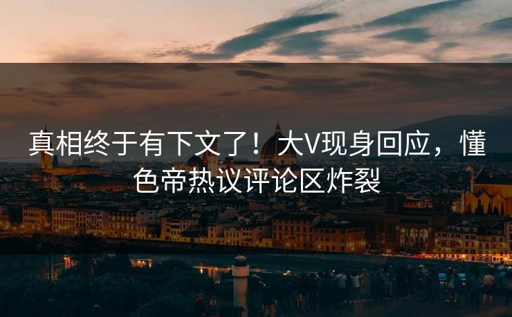 真相终于有下文了！大V现身回应，懂色帝热议评论区炸裂