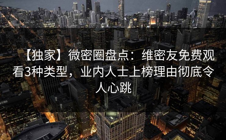 【独家】微密圈盘点：维密友免费观看3种类型，业内人士上榜理由彻底令人心跳