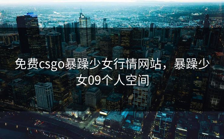 免费csgo暴躁少女行情网站，暴躁少女09个人空间