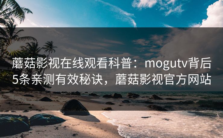 蘑菇影视在线观看科普：mogutv背后5条亲测有效秘诀，蘑菇影视官方网站