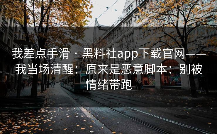 我差点手滑 · 黑料社app下载官网——我当场清醒：原来是恶意脚本：别被情绪带跑