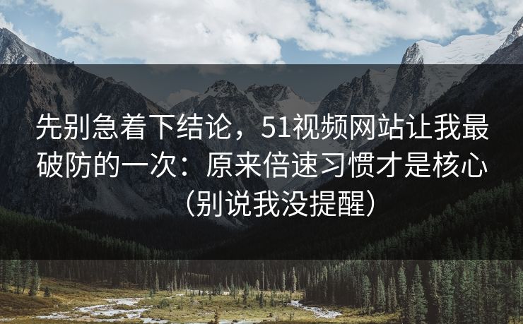 先别急着下结论，51视频网站让我最破防的一次：原来倍速习惯才是核心（别说我没提醒）