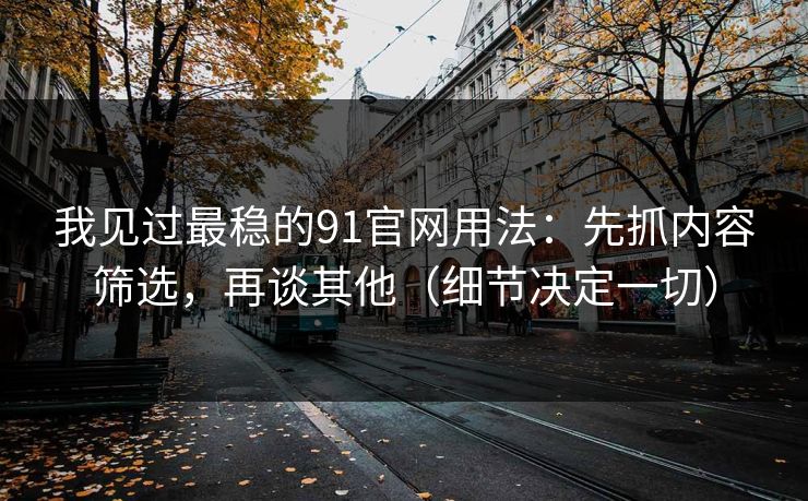 我见过最稳的91官网用法：先抓内容筛选，再谈其他（细节决定一切）