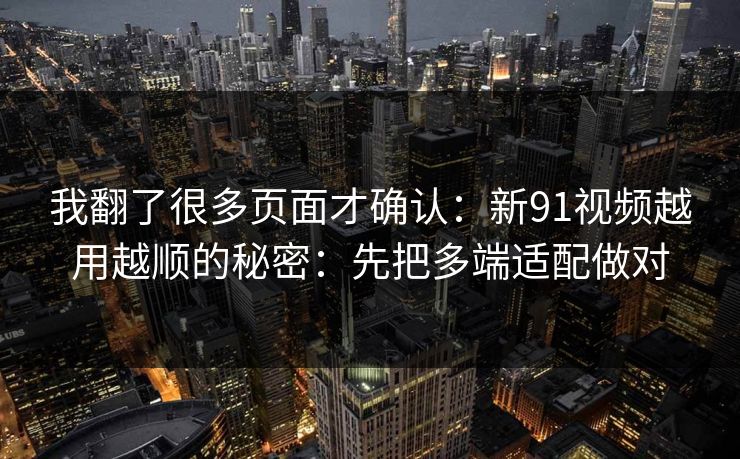 我翻了很多页面才确认：新91视频越用越顺的秘密：先把多端适配做对