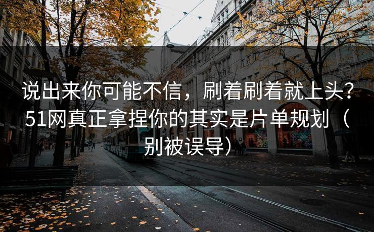 说出来你可能不信，刷着刷着就上头？51网真正拿捏你的其实是片单规划（别被误导）