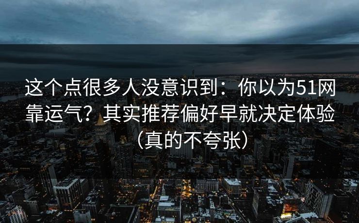 这个点很多人没意识到：你以为51网靠运气？其实推荐偏好早就决定体验（真的不夸张）