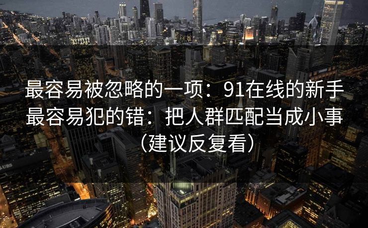 最容易被忽略的一项：91在线的新手最容易犯的错：把人群匹配当成小事（建议反复看）