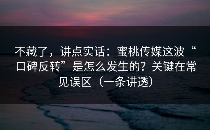 不藏了，讲点实话：蜜桃传媒这波“口碑反转”是怎么发生的？关键在常见误区（一条讲透）