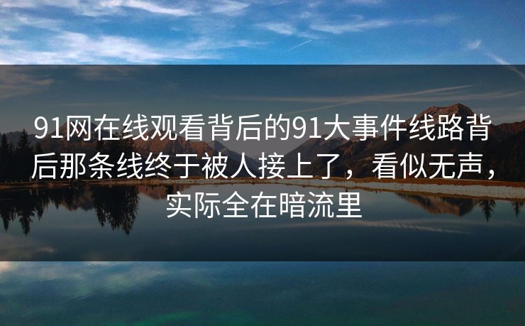 91网在线观看背后的91大事件线路背后那条线终于被人接上了，看似无声，实际全在暗流里